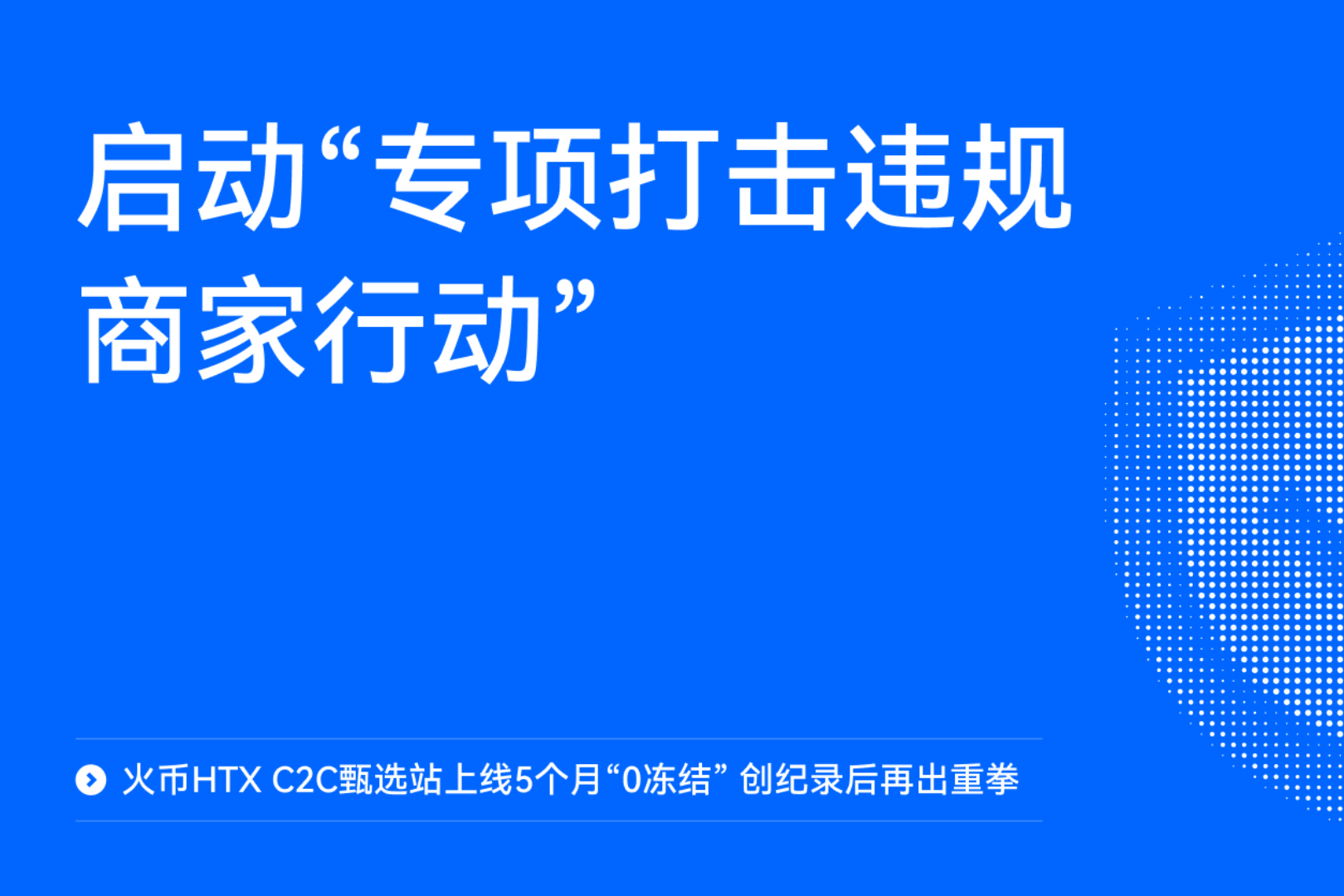 火币HTX C2C甄选站上线5个月“0冻结”，创纪录后再出重拳：启动“专项打击违规商家行动”